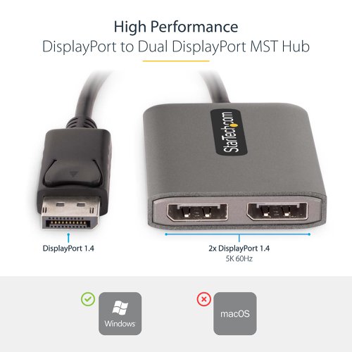 This DisplayPort to DisplayPort MST Hub enables a connection to two DP monitors, using a single DisplayPort enabled host device.Multi-Stream Transport (MST) technology combines multiple video signals into a single output signal/stream. This MST Hub separates the single input stream into two independent signals, one for each DisplayPort enabled display. Support for High Dynamic Range (HDR) offers increased contrast, brightness, colours, and luminosity.Configure the dual-DP displays in extended or mirrored mode. Create a high-performance workstation by adding two independent 4K 60Hz displays. This empowers increased multi-tasking across your organization, resulting in increased productivity.This MST Hub works with DisplayPort enabled Windows devices featuring 11th generation (and later) processors, or dedicated graphics cards that have a DisplayPort 1.4 output. Plug-and-play installation, with no drivers or software required. The 12in (30cm) built-on cable provides options for flexible installation configurations, reducing the amount of strain on ports and connectors. Additionally, this dual-monitor splitter is USB Powered and comes with the USB Micro-B power cable.