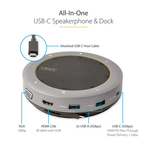 8ST10414930 | This USB Type-C Conference Speaker Mini Dock features a speakerphone, HDMI/VGA video output, USB-C PD pass-through/data, a USB-A x2 hub, a built-in USB-C host cable, and tap/touch buttons with LED indicators. It simplifies a workstation setup, converting any desk into a teleconferencing space. The dock features HDMI or VGA single-video output. It has 2 USB-A ports and a USB-C port with the option for Power Delivery (PD) pass-though.. The Conference Speaker Dock connects to the host device, using a built-in wraparound 22 in. (56 cm) USB-C host cable. Connect this host cable to a USB-C or Thunderbolt 3/4™ port.Unified Collaboration Platform CompatibilityThe Speakerphone Dock is optimized for use with Unified Communications (UC) platforms, such as Microsoft Teams, Zoom, Google Meet, etc. The dock features buttons that intuitively control functions within the UC platform:Call Button - Tap to receive and accept an incoming call.Hang up Button - Tap to disconnect from the current call or to reject an incoming call.+/- Volume Buttons - Tap to adjust the system volume.Mute Button - Tap to disable the built-in microphone.The dock is optimized for Microsoft Teams and fully compatible with other UC/softphone applications including Zoom, Skype, and Google Meet.Conference Speaker and Omnidirectional MicrophonesCapture voices from up to 7.5ft (2.3m) away, using the dual-omnidirectional microphones (100Hz to 10kHz) with echo cancellation and noise reduction. The microphones are ideal for capturing audio in mid-size meeting rooms (6-8 people) or from any location in a home office room. The speakers deliver 89dB (100Hz - 20kHz) distortion-free high-definition audio.Easy DeploymentThe speaker dock features docking station connectivity options in a quick-to-deploy format. Connect an HDMI or VGA enabled display device for single-video output. The HDMI video output supports resolutions up to 4K 60Hz. The VGA video output supports resolutions up to 1080p 60Hz.Power and charge the connected laptop by connecting the host computer's USB-C power adapter to the USB-C PD 3.0 pass-though port. Alternatively, power the speaker dock with bus power. In this configuration, the USB-C PD port can be used to connect a USB 3.2 Gen 1 (5Gbps) peripheral.The dock also features a built-in 22 in. (56 cm) cable to provide extended reach that reduces port/connector strain on 2-in-1 devices like the Surface Pro 7/8, or when used with laptops on a riser stand. The docking station supports Windows, macOS, and Chrome OS. Connect to Thunderbolt 3/4 and USB Type-C laptops from HP, Lenovo, Dell, and Apple.Compact and PortableIntegrated wrap-around cable management enables the cable to be tucked away to prevent tangling during transit. The small desktop foot print is ideal for hybrid travel use between the office, and work-from-home virtual meetings.This product is backed for 3-years by StarTech.com, including free lifetime 24/5 multi-lingual technical assistance.